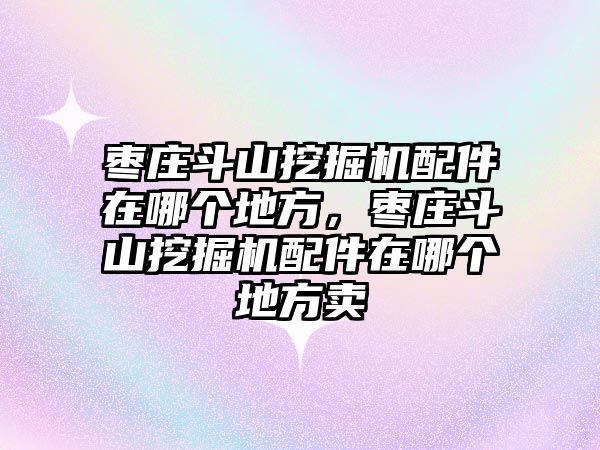 棗莊斗山挖掘機配件在哪個地方，棗莊斗山挖掘機配件在哪個地方賣