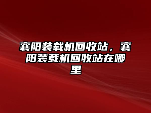 襄陽裝載機(jī)回收站，襄陽裝載機(jī)回收站在哪里