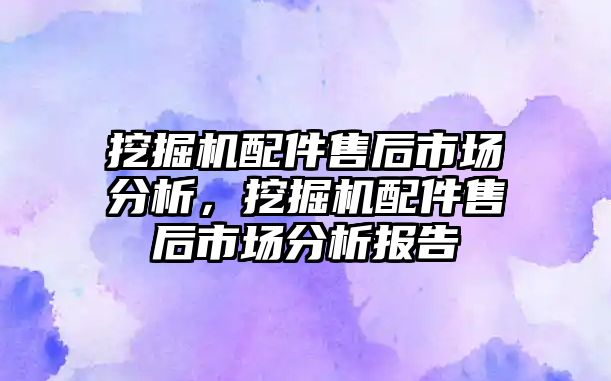 挖掘機配件售后市場分析，挖掘機配件售后市場分析報告