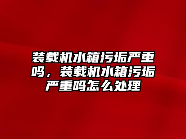 裝載機水箱污垢嚴(yán)重嗎，裝載機水箱污垢嚴(yán)重嗎怎么處理