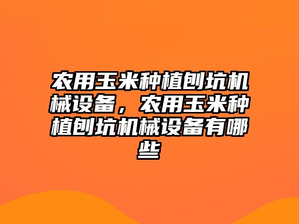 農(nóng)用玉米種植刨坑機械設(shè)備，農(nóng)用玉米種植刨坑機械設(shè)備有哪些