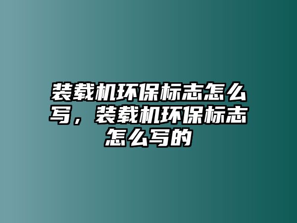 裝載機(jī)環(huán)保標(biāo)志怎么寫，裝載機(jī)環(huán)保標(biāo)志怎么寫的