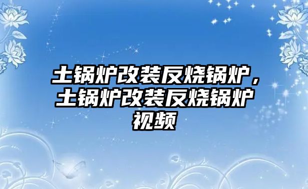 土鍋爐改裝反燒鍋爐，土鍋爐改裝反燒鍋爐視頻