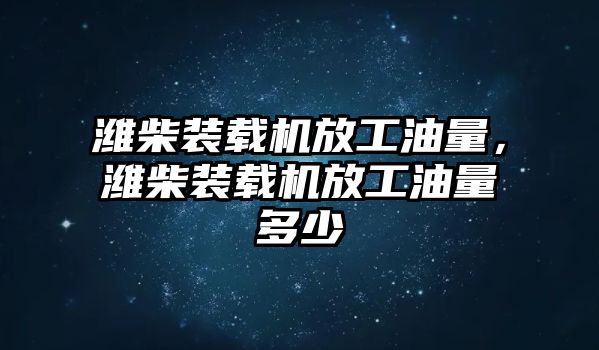 濰柴裝載機(jī)放工油量，濰柴裝載機(jī)放工油量多少