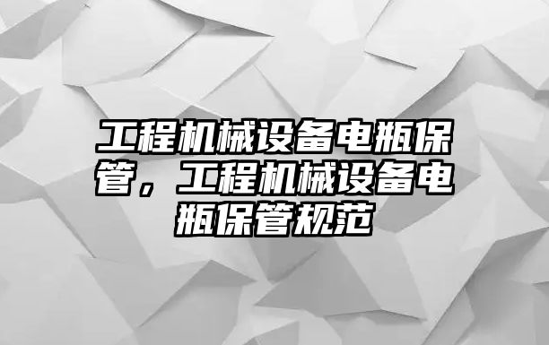 工程機械設(shè)備電瓶保管，工程機械設(shè)備電瓶保管規(guī)范