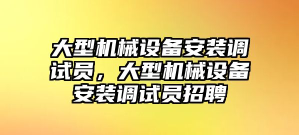 大型機(jī)械設(shè)備安裝調(diào)試員，大型機(jī)械設(shè)備安裝調(diào)試員招聘