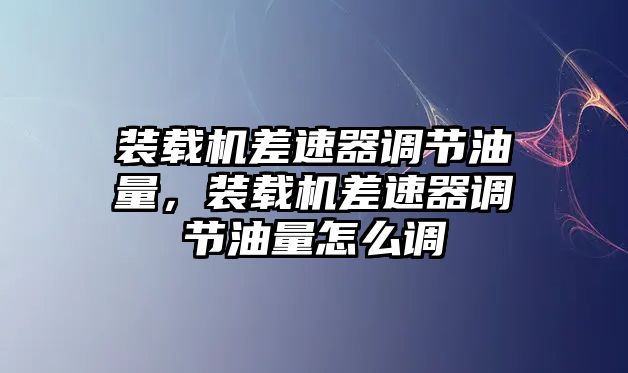 裝載機(jī)差速器調(diào)節(jié)油量，裝載機(jī)差速器調(diào)節(jié)油量怎么調(diào)