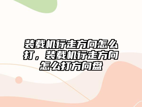 裝載機(jī)行走方向怎么打，裝載機(jī)行走方向怎么打方向盤(pán)