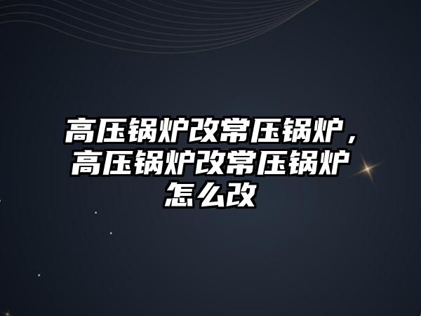 高壓鍋爐改常壓鍋爐，高壓鍋爐改常壓鍋爐怎么改