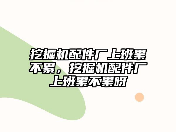 挖掘機配件廠上班累不累，挖掘機配件廠上班累不累呀