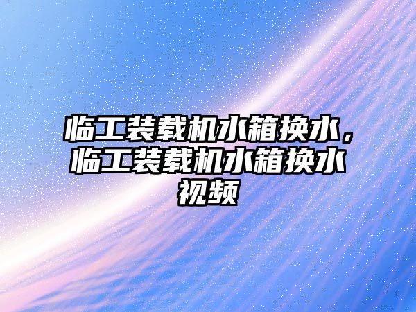 臨工裝載機水箱換水，臨工裝載機水箱換水視頻