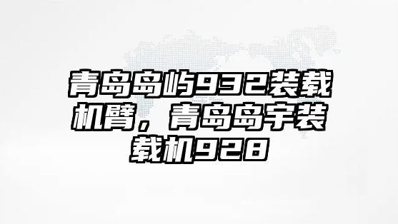 青島島嶼932裝載機(jī)臂，青島島宇裝載機(jī)928