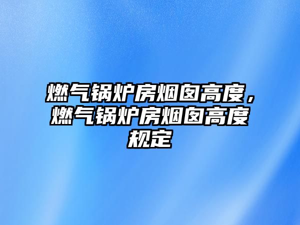 燃?xì)忮仩t房煙囪高度，燃?xì)忮仩t房煙囪高度規(guī)定