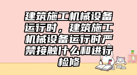 建筑施工機(jī)械設(shè)備運(yùn)行時(shí)，建筑施工機(jī)械設(shè)備運(yùn)行時(shí)嚴(yán)禁接觸什么和進(jìn)行檢修