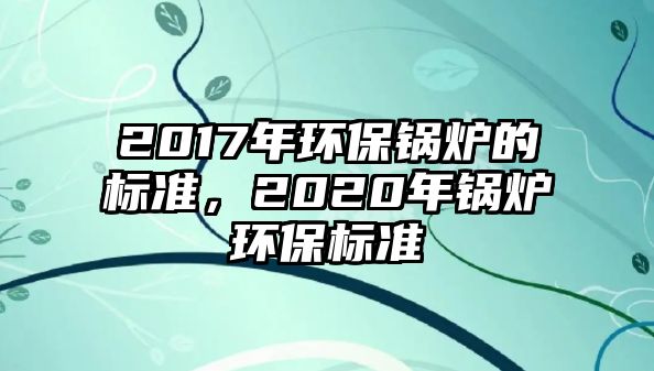 2017年環(huán)保鍋爐的標(biāo)準(zhǔn)，2020年鍋爐環(huán)保標(biāo)準(zhǔn)