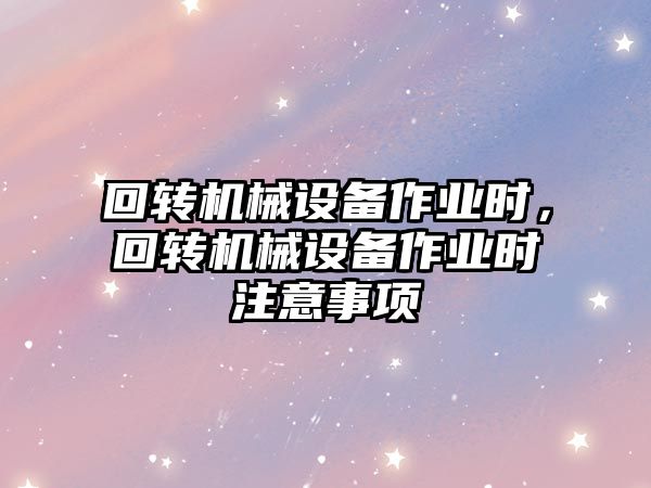 回轉(zhuǎn)機(jī)械設(shè)備作業(yè)時，回轉(zhuǎn)機(jī)械設(shè)備作業(yè)時注意事項