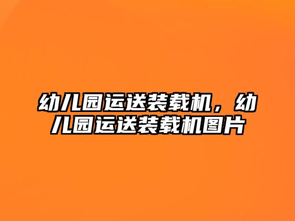 幼兒園運(yùn)送裝載機(jī)，幼兒園運(yùn)送裝載機(jī)圖片