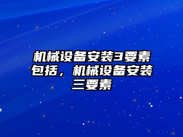 機械設(shè)備安裝3要素包括，機械設(shè)備安裝三要素