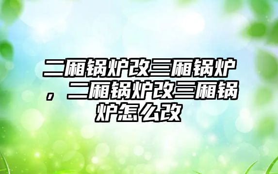 二廂鍋爐改三廂鍋爐，二廂鍋爐改三廂鍋爐怎么改