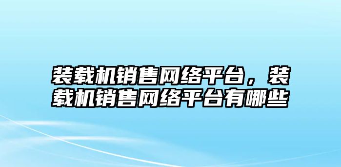 裝載機銷售網絡平臺，裝載機銷售網絡平臺有哪些