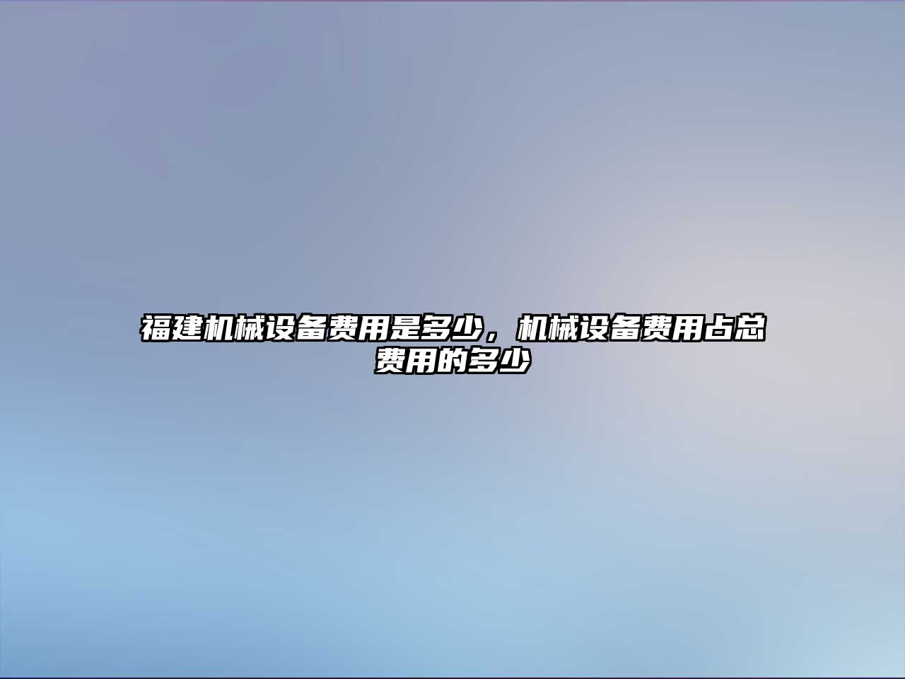 福建機(jī)械設(shè)備費(fèi)用是多少，機(jī)械設(shè)備費(fèi)用占總費(fèi)用的多少