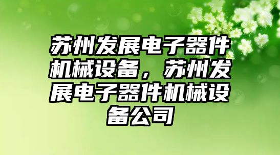 蘇州發(fā)展電子器件機械設備，蘇州發(fā)展電子器件機械設備公司