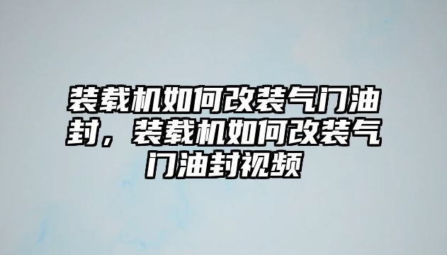 裝載機(jī)如何改裝氣門油封，裝載機(jī)如何改裝氣門油封視頻