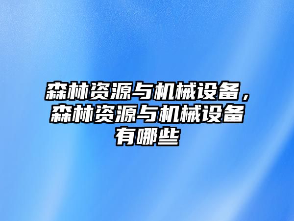 森林資源與機(jī)械設(shè)備，森林資源與機(jī)械設(shè)備有哪些