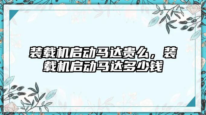 裝載機啟動馬達貴么，裝載機啟動馬達多少錢