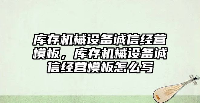 庫存機械設(shè)備誠信經(jīng)營模板，庫存機械設(shè)備誠信經(jīng)營模板怎么寫