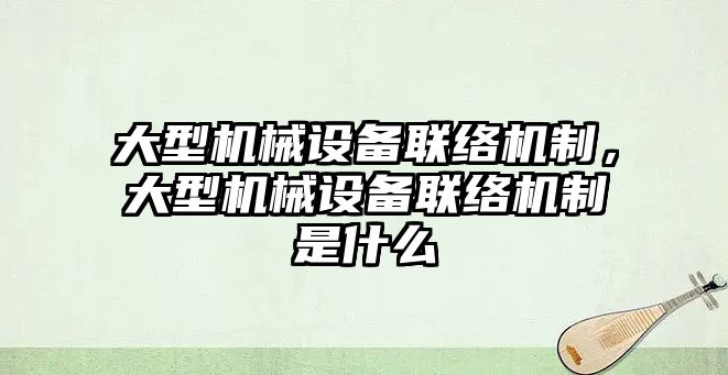 大型機械設備聯(lián)絡機制，大型機械設備聯(lián)絡機制是什么