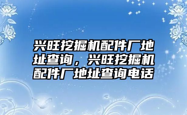 興旺挖掘機(jī)配件廠地址查詢，興旺挖掘機(jī)配件廠地址查詢電話