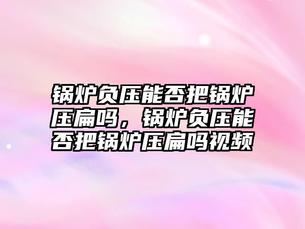 鍋爐負壓能否把鍋爐壓扁嗎，鍋爐負壓能否把鍋爐壓扁嗎視頻