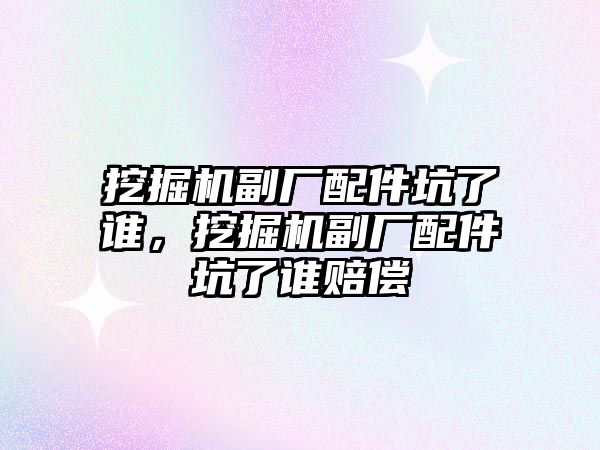 挖掘機副廠配件坑了誰，挖掘機副廠配件坑了誰賠償