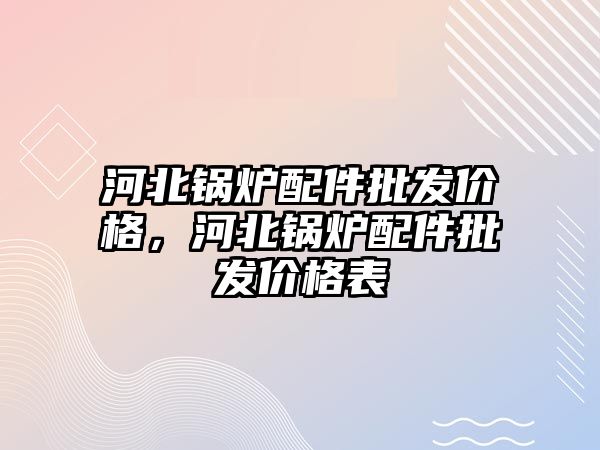 河北鍋爐配件批發(fā)價格，河北鍋爐配件批發(fā)價格表