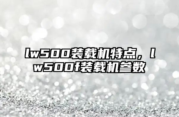 lw500裝載機(jī)特點(diǎn)，lw500f裝載機(jī)參數(shù)