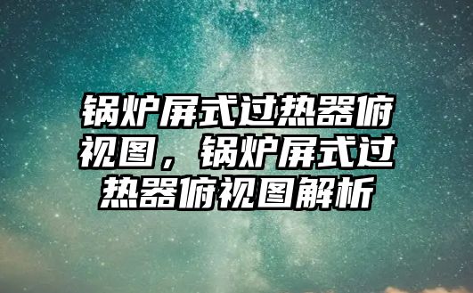 鍋爐屏式過(guò)熱器俯視圖，鍋爐屏式過(guò)熱器俯視圖解析