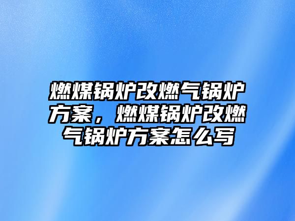 燃煤鍋爐改燃?xì)忮仩t方案，燃煤鍋爐改燃?xì)忮仩t方案怎么寫