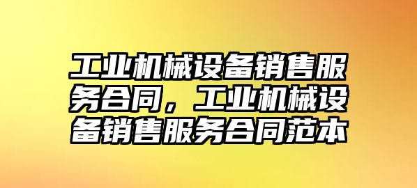 工業(yè)機(jī)械設(shè)備銷售服務(wù)合同，工業(yè)機(jī)械設(shè)備銷售服務(wù)合同范本