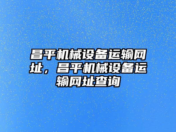 昌平機(jī)械設(shè)備運(yùn)輸網(wǎng)址，昌平機(jī)械設(shè)備運(yùn)輸網(wǎng)址查詢