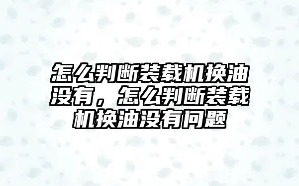 怎么判斷裝載機(jī)換油沒有，怎么判斷裝載機(jī)換油沒有問題