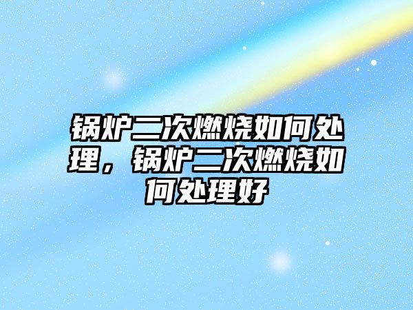 鍋爐二次燃燒如何處理，鍋爐二次燃燒如何處理好