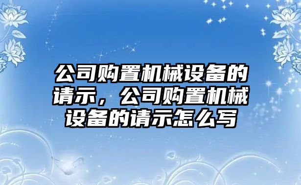 公司購置機(jī)械設(shè)備的請示，公司購置機(jī)械設(shè)備的請示怎么寫