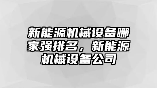 新能源機(jī)械設(shè)備哪家強(qiáng)排名，新能源機(jī)械設(shè)備公司