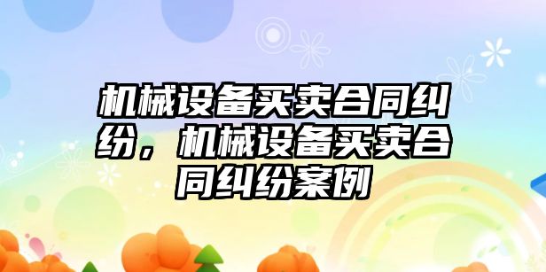 機械設備買賣合同糾紛，機械設備買賣合同糾紛案例