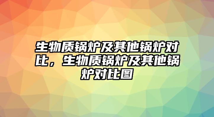 生物質(zhì)鍋爐及其他鍋爐對(duì)比，生物質(zhì)鍋爐及其他鍋爐對(duì)比圖