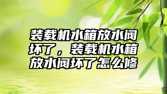 裝載機水箱放水閥壞了，裝載機水箱放水閥壞了怎么修