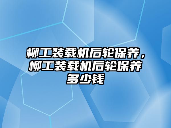 柳工裝載機后輪保養(yǎng)，柳工裝載機后輪保養(yǎng)多少錢