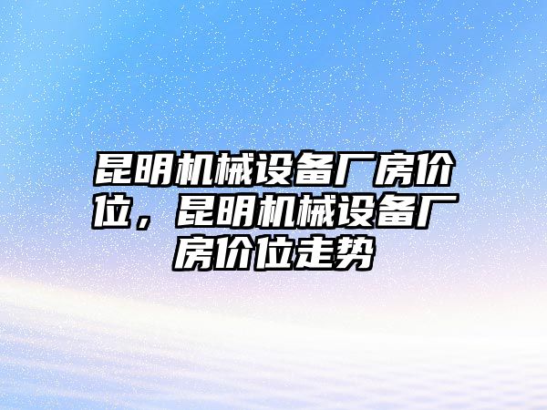 昆明機械設(shè)備廠房價位，昆明機械設(shè)備廠房價位走勢