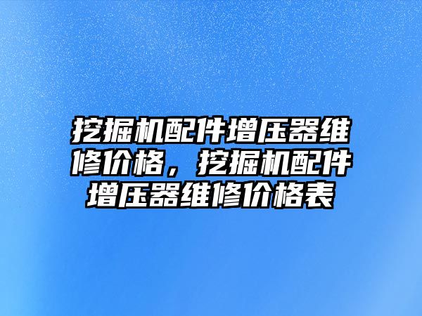 挖掘機配件增壓器維修價格，挖掘機配件增壓器維修價格表